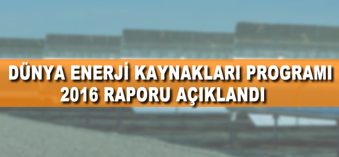 Dünya Enerji Kaynakları Programı 2016 Raporu açıklandı