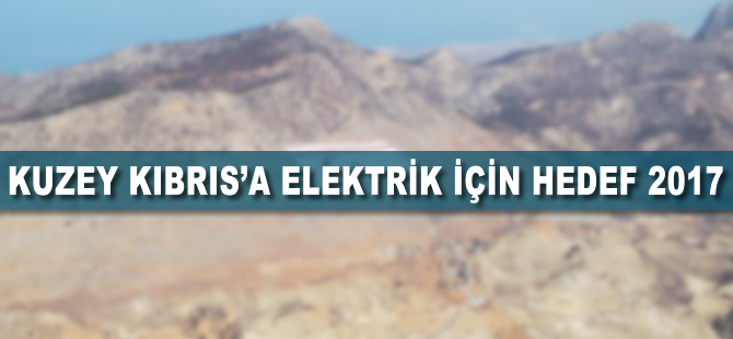 Kuzey Kıbrıs'a elektrik için hedef 2017