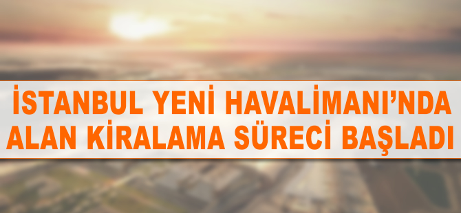 İstanbul Yeni Havalimanı'nda alan kiralama süreci başladı