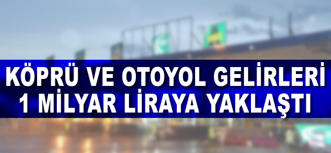 Köprü ve otoyol gelirleri 1 milyar liraya yaklaştı