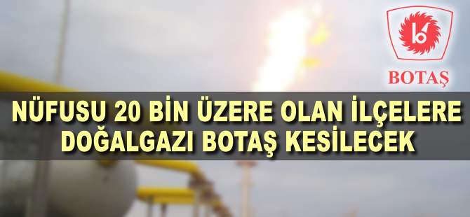 Nüfusu 20 bin ve üzerindeki ilçelere doğalgazı BOTAŞ götürecek