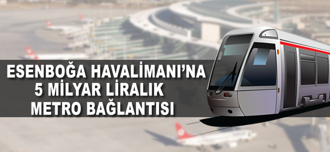 Esenboğa Havaalanı'na 5 milyar liralık metro bağlantısı