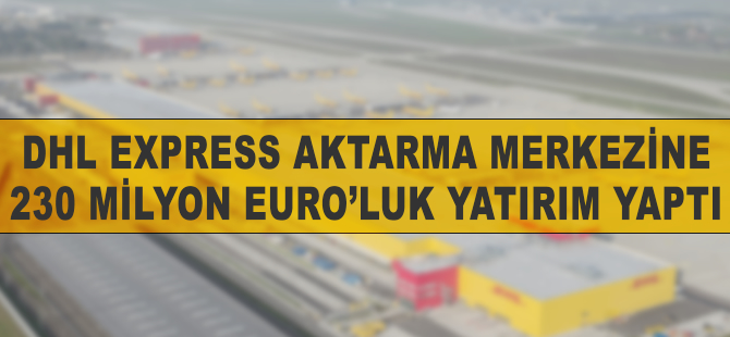 DHL Express'ten  230 milyon euroluk yatırım