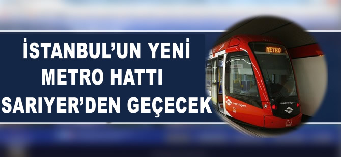 İstanbul'un yeni metro hattı Sarıyer'den geçecek