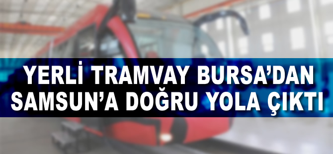 Yerli Tramvay Bursa'dan Samsun'a doğru yola çıktı