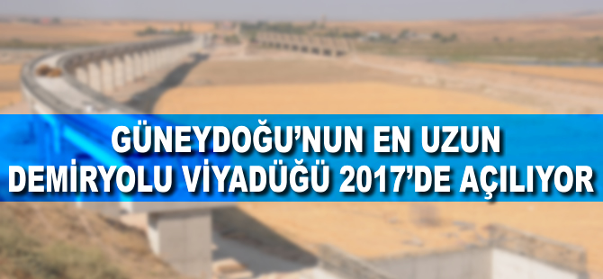 Güneydoğu'nun en uzun demiryolu viyadüğü 2017'de açılıyor