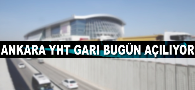 Ankara Yüksek Hızlı Tren Garı bugün açılıyor