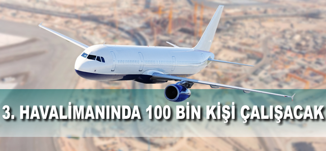 3. havalimanında 100 bin kişi çalışacak
