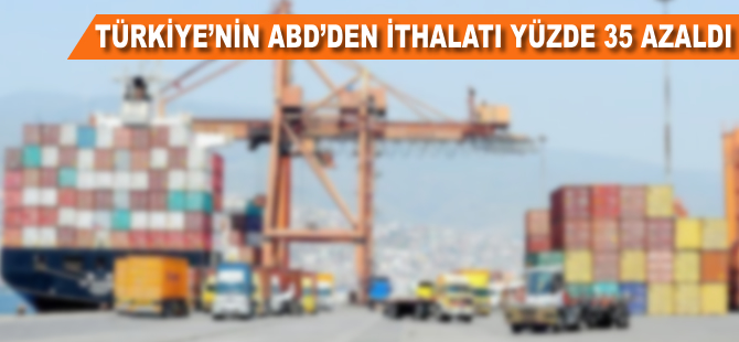 Türkiye'nin ABD'den ithalatı yüzde 35 azaldı