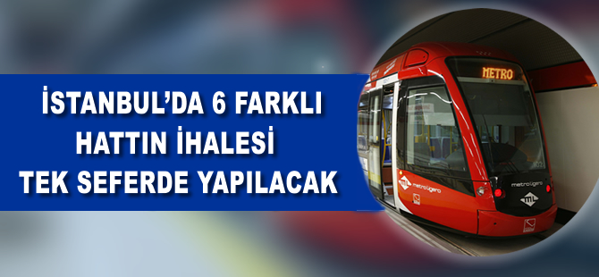 İstanbul'da 6 farklı metro hattının ihalesi tek seferde yapılacak
