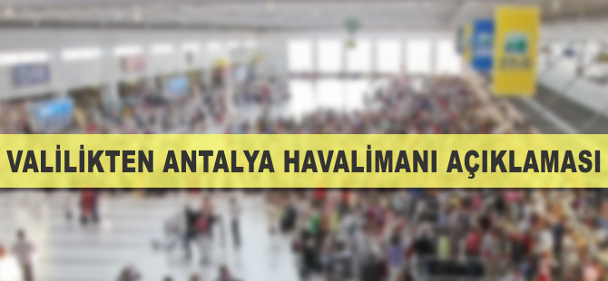 Valilik'ten Antalya Havalimanı açıklaması