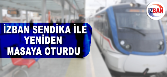 İZBAN A.Ş yeniden sendika ile masaya oturdu