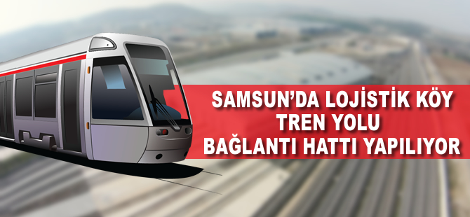 Samsun'da Lojistik Köy tren yolu bağlantı hattı yapılıyor