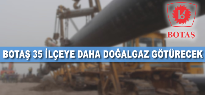 BOTAŞ 35 ilçeye daha doğalgaz götürecek