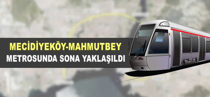 Mecidiyeköy-Mahmutbey metrosunda sona yaklaşıldı
