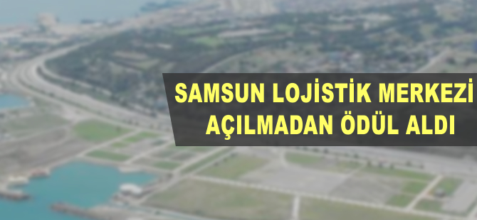 Samsun Lojistik Merkezi açılmadan ödül aldı