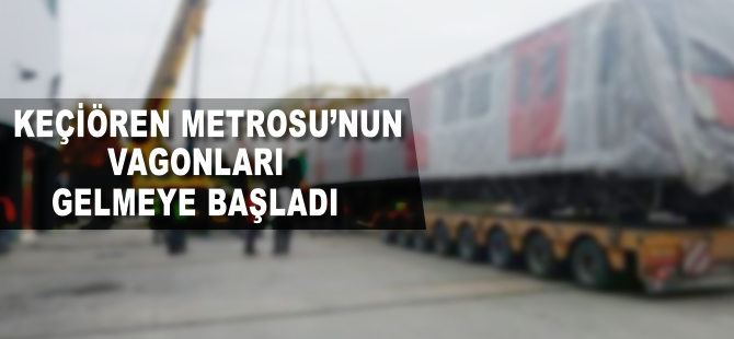 Keçiören Metrosu'nun vagonları gelmeye başladı