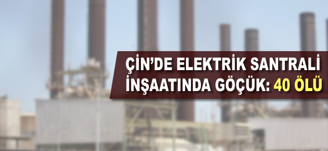 Çin'de elektrik santrali inşaatında göçük: 40 ölü