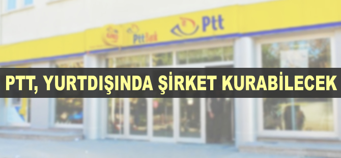 PTT yurt dışında şirket kurabilecek