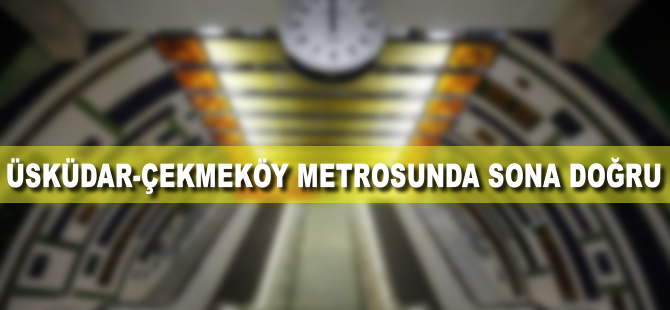Üsküdar-Ümraniye-Çekmeköy metrosunda sona doğru
