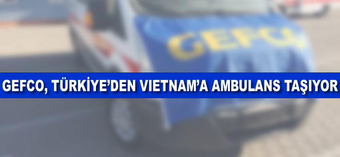 GEFCO Türkiye’den Vietnam’a ambulans taşıyor