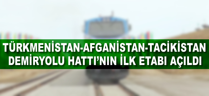 Türkmenistan-Afganistan-Tacikistan Demiryolu Hattı'nın ilk etabı açıldı