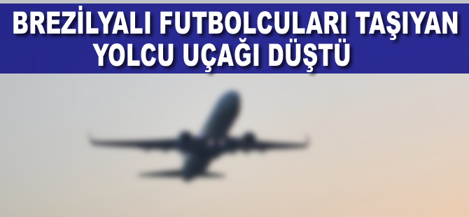 Brezilyalı futbolcuları taşıyan yolcu uçağı düştü