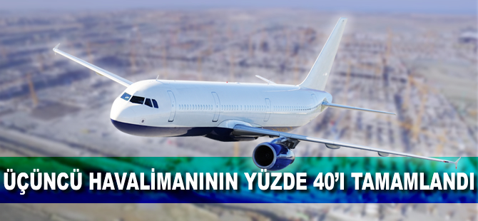 Üçüncü havalimanının yüzde 40'ı tamamlandı