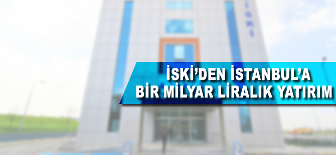 İSKİ'den İstanbul'a 1 milyar liralık yatırım