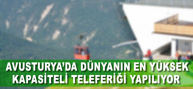 Avusturya'da dünyanın en yüksek kapasiteli teleferiği yapılıyor