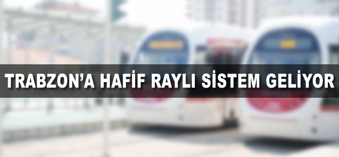 Trabzon'a hafif raylı sistem geliyor