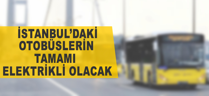 İstanbul'daki otobüslerin tamamı elektrikliye dönüşecek