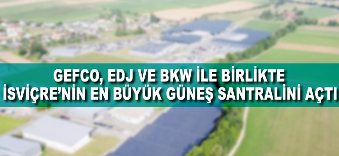 GEFCO, EDJ ve BKW ile birlikte İsviçre'nin en büyük güneş enerji santralini açtı