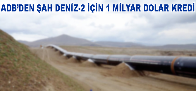 ADB'den Şah Deniz-2 için 1 milyar dolar kredi