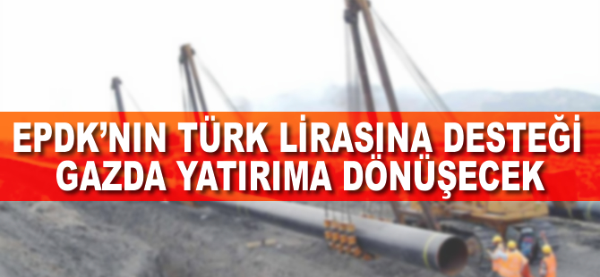 EPDK'nın Türk lirasına desteği gazda yatırıma dönüşecek