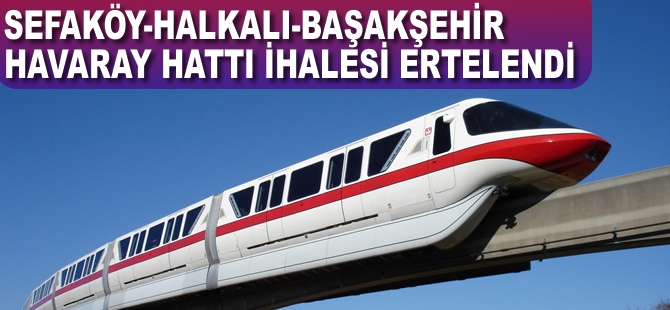 Sefaköy-Halkalı-Başakşehir Havaray Hattı ihalesi ertelendi
