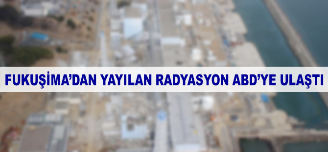 Fukuşima'dan yayılan radyasyon ABD'ye ulaştı