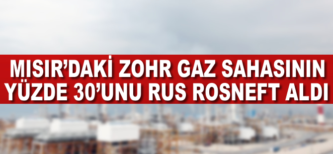 Mısır'daki Zohr gaz sahasının yüzde 30'unu Rus Rosneft aldı