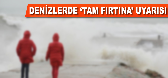 Denizlerde 'tam fırtına' uyarısı