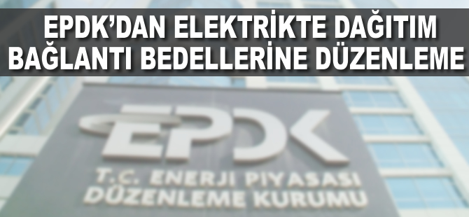 EPDK'dan elektrikte dağıtım bağlantı bedellerine düzenleme