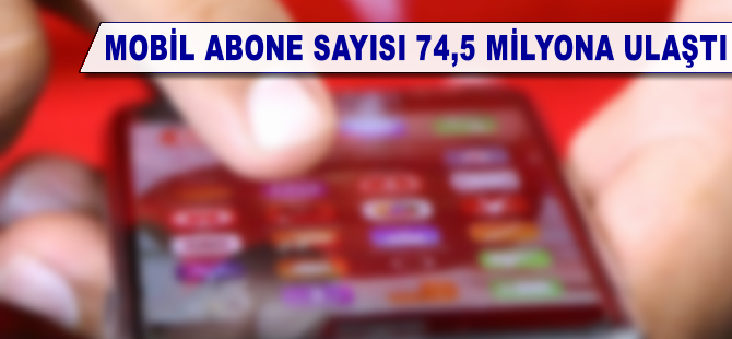 Mobil abone sayısı 74,5 milyon oldu