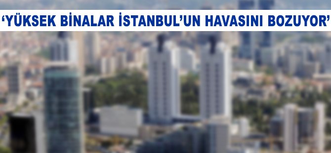 'Yüksek binalar İstanbul'un havasını bozuyor'