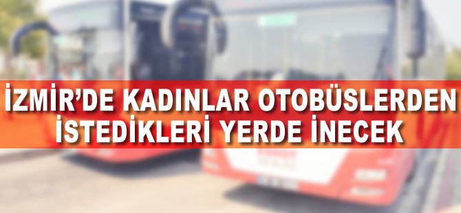 İzmir’de kadınlar otobüslerden istedikleri yerde inecek