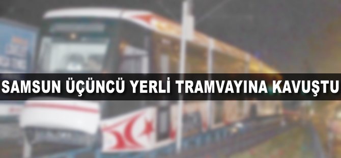 Samsun üçüncü yerli tramvayına kavuştu