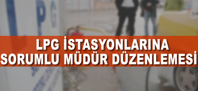 LPG istasyonlarına sorumlu müdür düzenlemesi