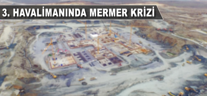Üçüncü havalimanında mermer krizi