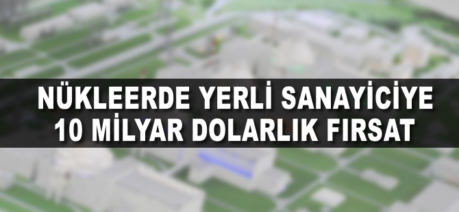 Nükleerde yerli sanayiciye 10 milyar dolarlık fırsat