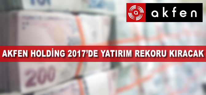 Akfen Holding 2017'de yatırım rekoru kıracak