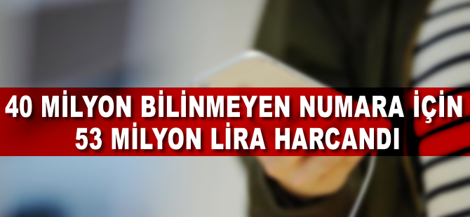 40 milyon bilinmeyen numara için 53 milyon lira harcandı