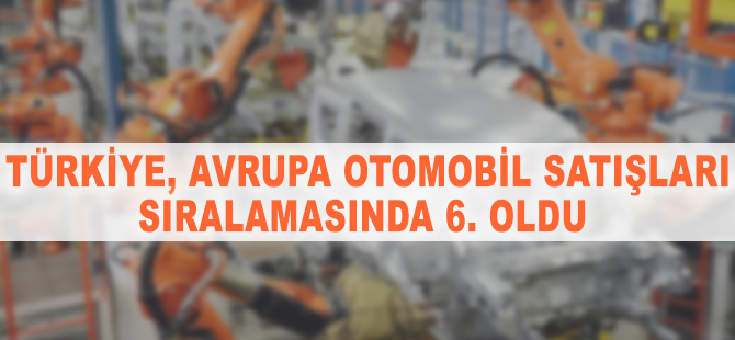 Türkiye, Avrupa otomobil satışları sıralamasında 6. oldu